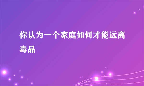 你认为一个家庭如何才能远离毒品