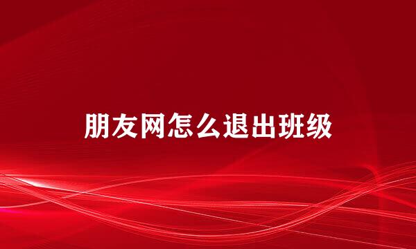 朋友网怎么退出班级