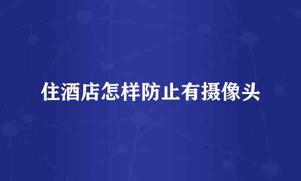 住酒店怎样防止有摄像头