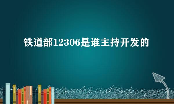 铁道部12306是谁主持开发的