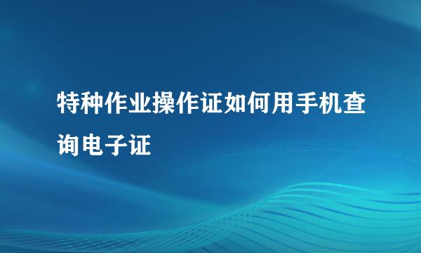 特种作业操作证如何用手机查询电子证