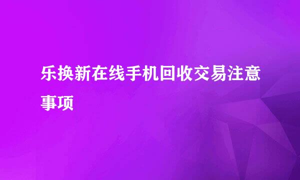 乐换新在线手机回收交易注意事项
