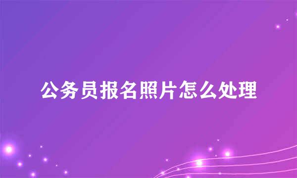 公务员报名照片怎么处理
