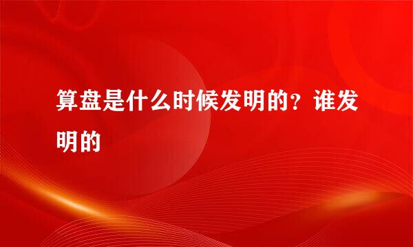 算盘是什么时候发明的？谁发明的