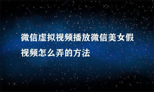 微信虚拟视频播放微信美女假视频怎么弄的方法