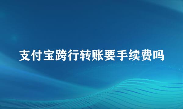 支付宝跨行转账要手续费吗