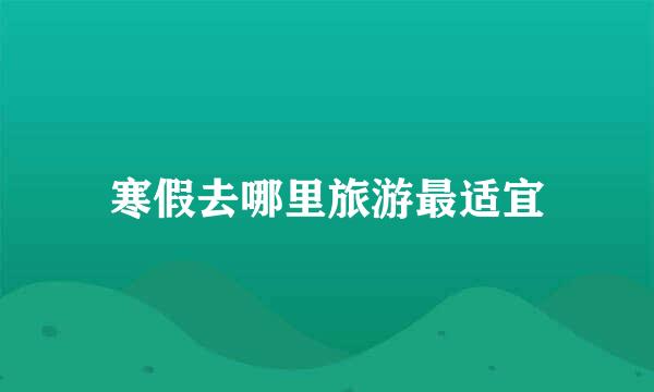 寒假去哪里旅游最适宜