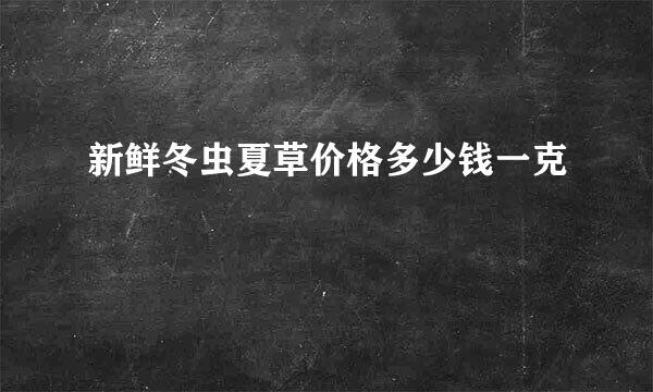 新鲜冬虫夏草价格多少钱一克