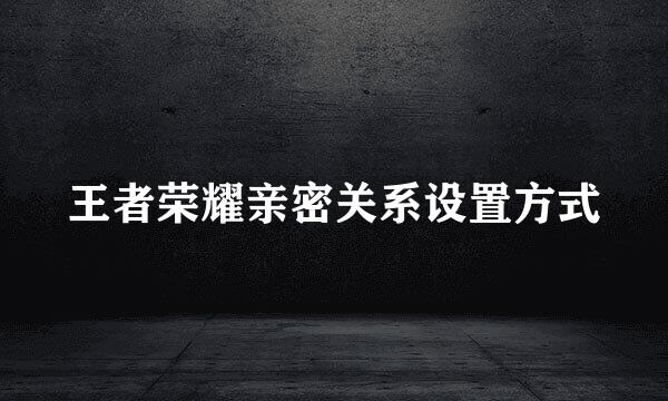 王者荣耀亲密关系设置方式