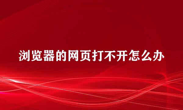 浏览器的网页打不开怎么办