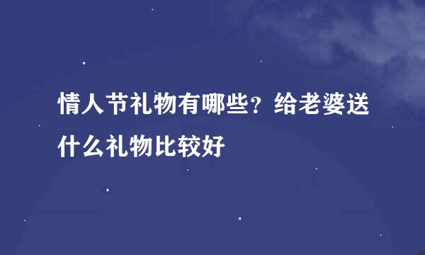 情人节礼物有哪些？给老婆送什么礼物比较好