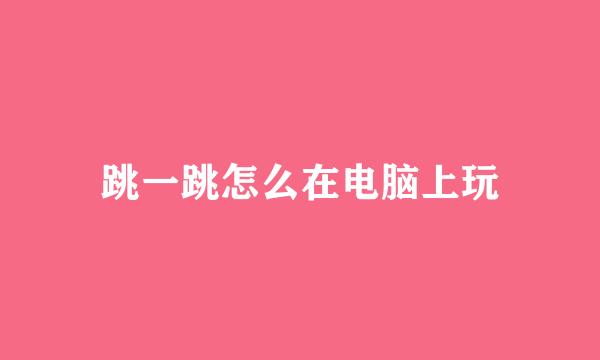 跳一跳怎么在电脑上玩