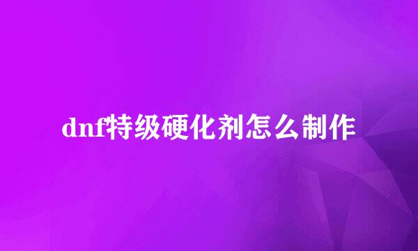 dnf特级硬化剂怎么制作