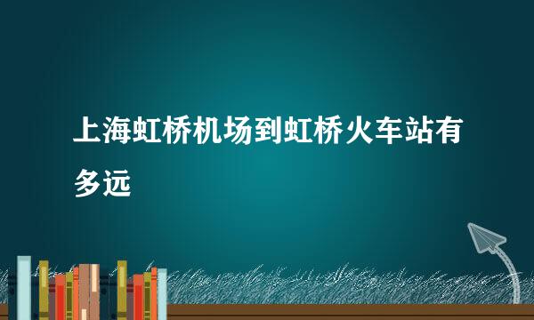 上海虹桥机场到虹桥火车站有多远