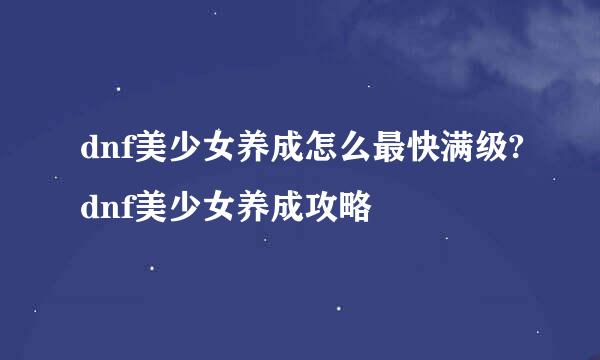 dnf美少女养成怎么最快满级?dnf美少女养成攻略