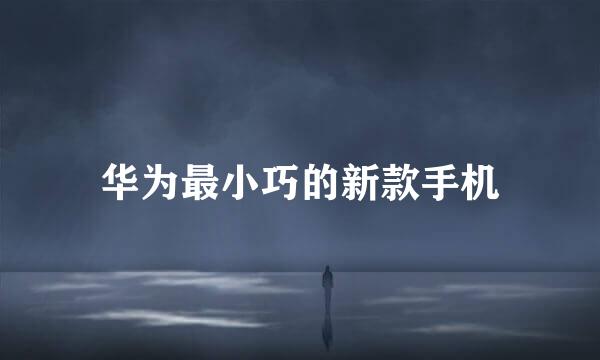 华为最小巧的新款手机