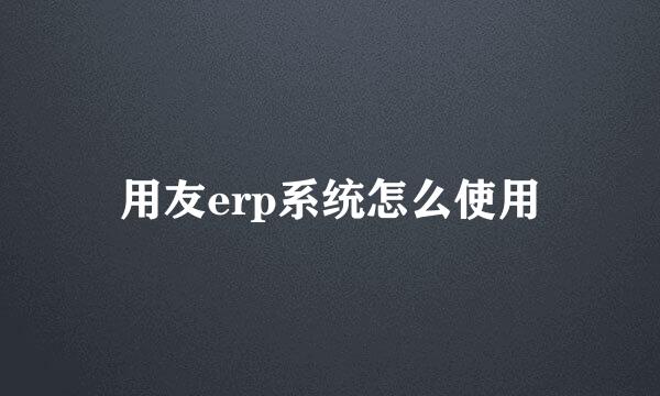 用友erp系统怎么使用