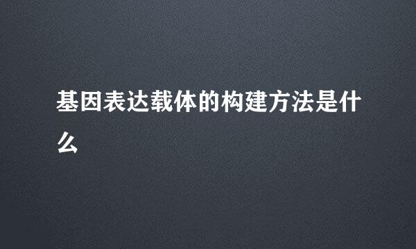 基因表达载体的构建方法是什么