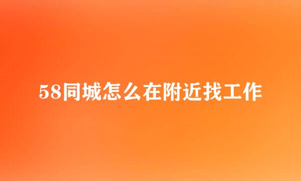 58同城怎么在附近找工作