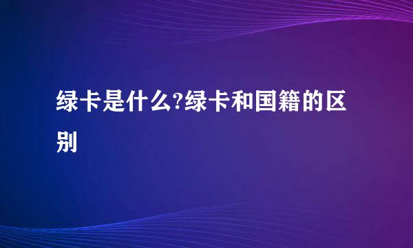 绿卡是什么?绿卡和国籍的区别