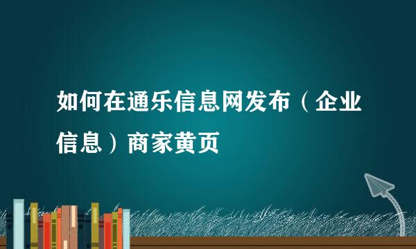 如何在通乐信息网发布（企业信息）商家黄页