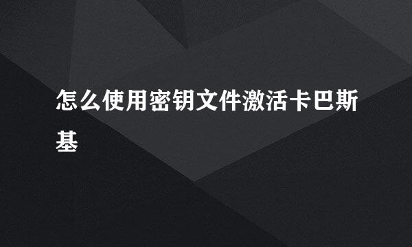 怎么使用密钥文件激活卡巴斯基