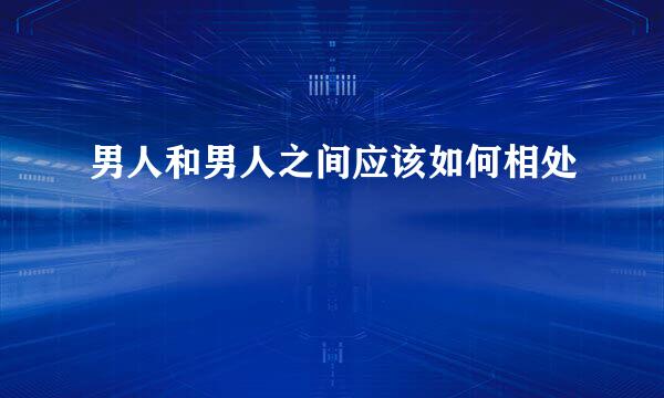 男人和男人之间应该如何相处