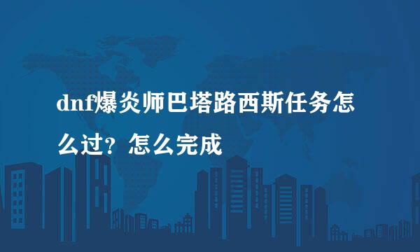 dnf爆炎师巴塔路西斯任务怎么过？怎么完成