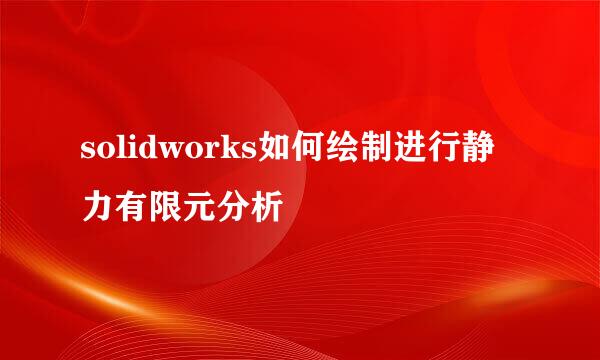 solidworks如何绘制进行静力有限元分析