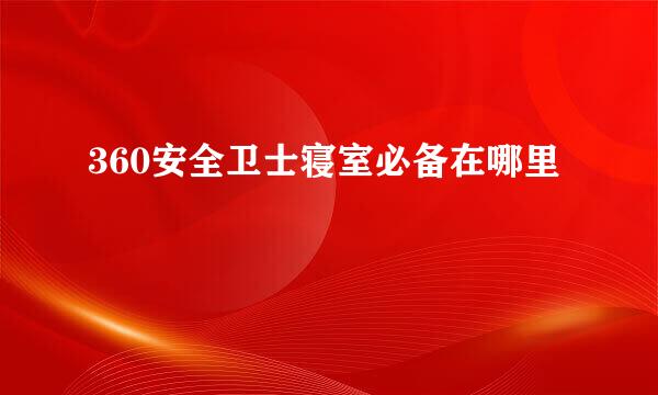 360安全卫士寝室必备在哪里