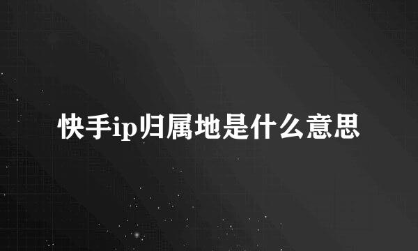 快手ip归属地是什么意思