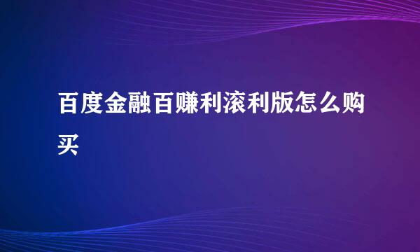 百度金融百赚利滚利版怎么购买