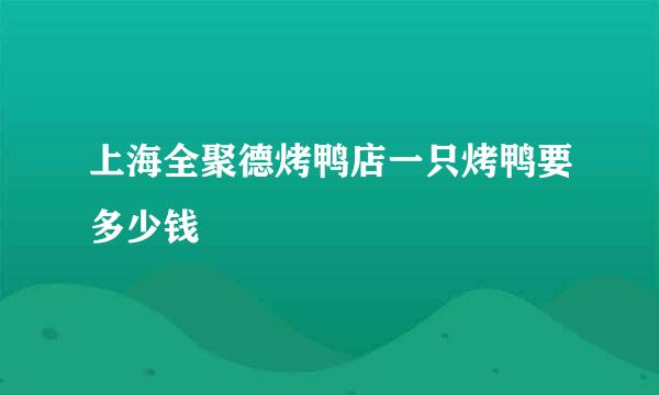 上海全聚德烤鸭店一只烤鸭要多少钱