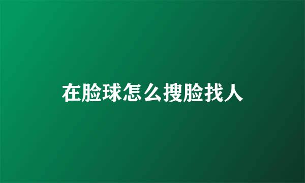 在脸球怎么搜脸找人