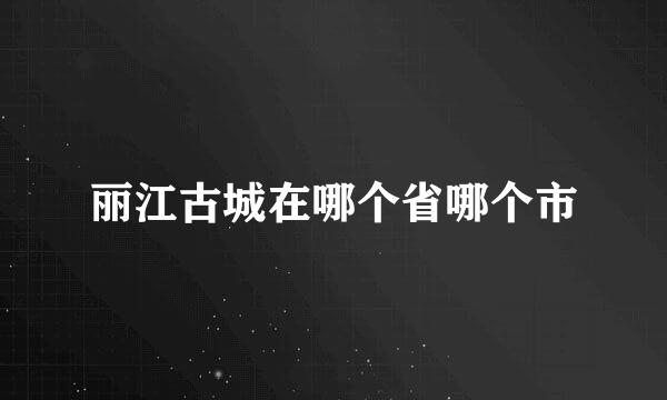 丽江古城在哪个省哪个市