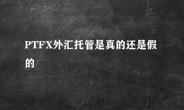 PTFX外汇托管是真的还是假的