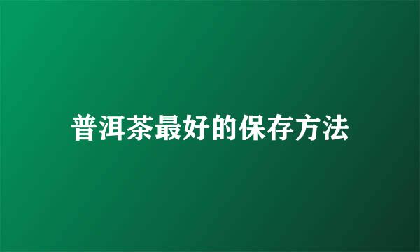 普洱茶最好的保存方法