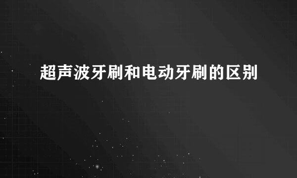 超声波牙刷和电动牙刷的区别
