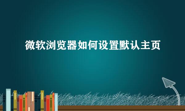 微软浏览器如何设置默认主页