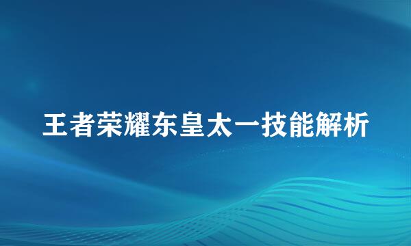 王者荣耀东皇太一技能解析