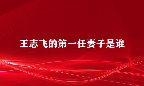 王志飞的第一任妻子是谁