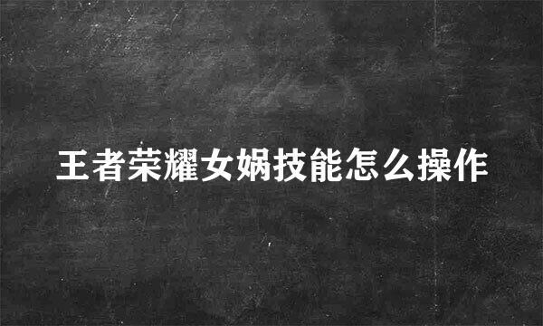 王者荣耀女娲技能怎么操作