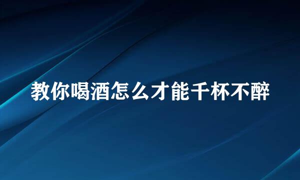 教你喝酒怎么才能千杯不醉