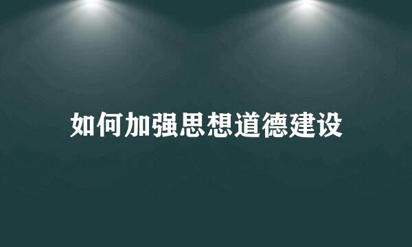 如何加强思想道德建设