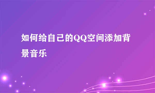 如何给自己的QQ空间添加背景音乐