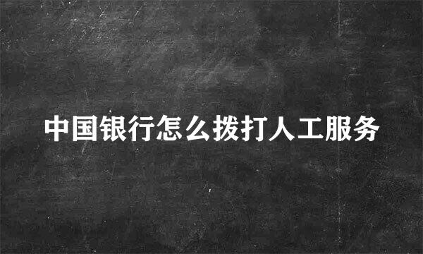 中国银行怎么拨打人工服务