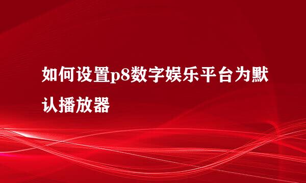 如何设置p8数字娱乐平台为默认播放器