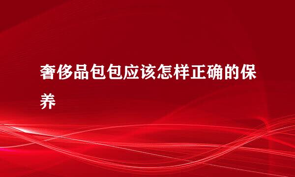 奢侈品包包应该怎样正确的保养