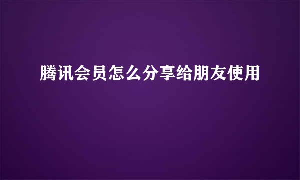 腾讯会员怎么分享给朋友使用