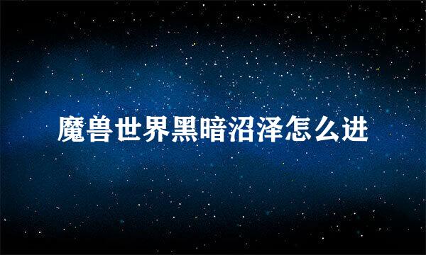 魔兽世界黑暗沼泽怎么进